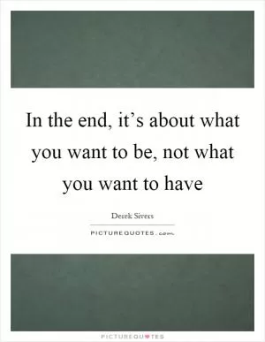In the end, it’s about what you want to be, not what you want to have Picture Quote #1