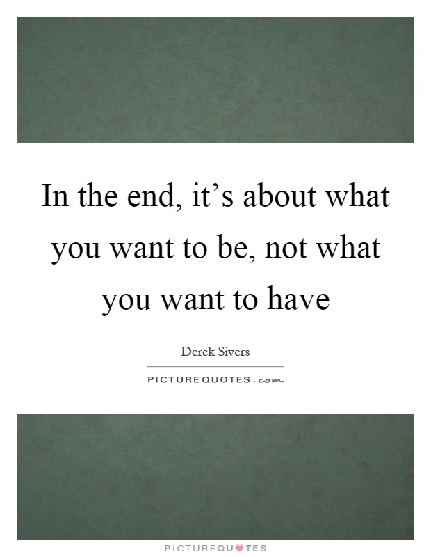 In the end, it's about what you want to be, not what you want to have Picture Quote #1