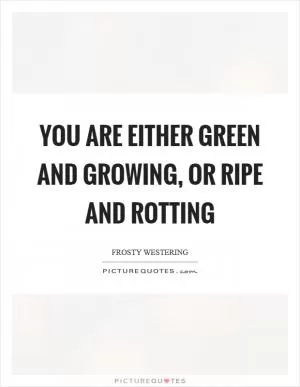 You are either green and growing, or ripe and rotting Picture Quote #1