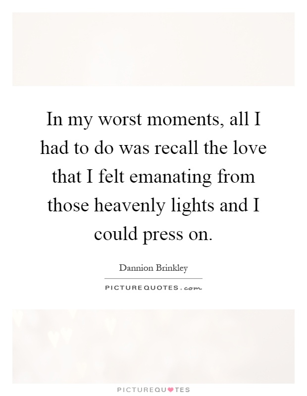 In my worst moments, all I had to do was recall the love that I felt emanating from those heavenly lights and I could press on Picture Quote #1