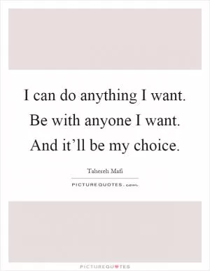 I can do anything I want. Be with anyone I want. And it’ll be my choice Picture Quote #1