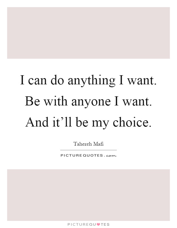 I can do anything I want. Be with anyone I want. And it'll be my choice Picture Quote #1