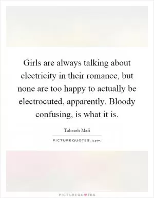 Girls are always talking about electricity in their romance, but none are too happy to actually be electrocuted, apparently. Bloody confusing, is what it is Picture Quote #1