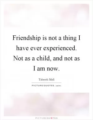 Friendship is not a thing I have ever experienced. Not as a child, and not as I am now Picture Quote #1