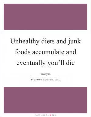 Unhealthy diets and junk foods accumulate and eventually you’ll die Picture Quote #1