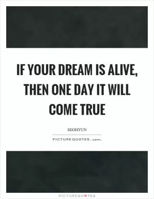 If your dream is alive, then one day it will come true Picture Quote #1