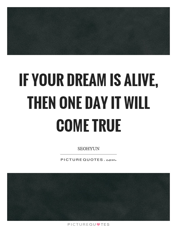 If your dream is alive, then one day it will come true Picture Quote #1