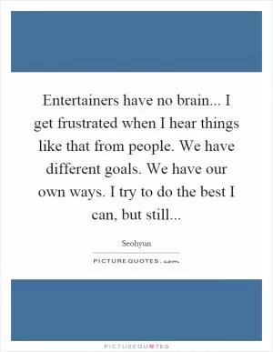 Entertainers have no brain... I get frustrated when I hear things like that from people. We have different goals. We have our own ways. I try to do the best I can, but still Picture Quote #1