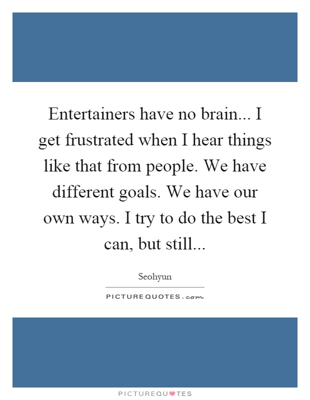 Entertainers have no brain... I get frustrated when I hear things like that from people. We have different goals. We have our own ways. I try to do the best I can, but still Picture Quote #1