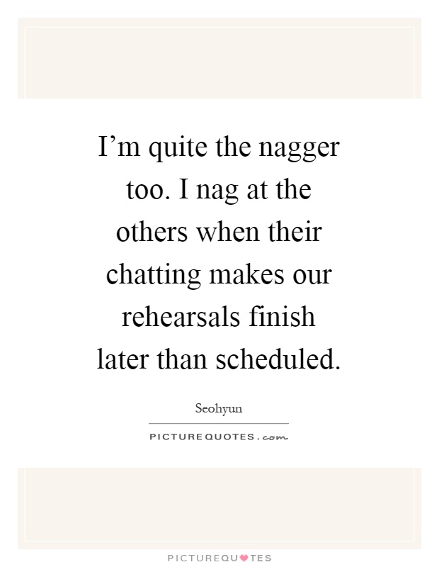 I'm quite the nagger too. I nag at the others when their chatting makes our rehearsals finish later than scheduled Picture Quote #1