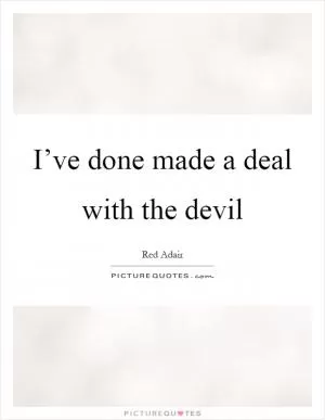 I’ve done made a deal with the devil Picture Quote #1