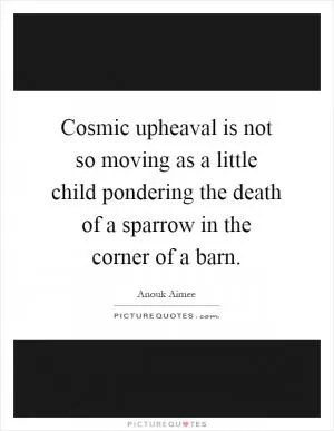 Cosmic upheaval is not so moving as a little child pondering the death of a sparrow in the corner of a barn Picture Quote #1