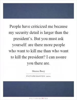People have criticized me because my security detail is larger than the president’s. But you must ask yourself: are there more people who want to kill me than who want to kill the president? I can assure you there are Picture Quote #1