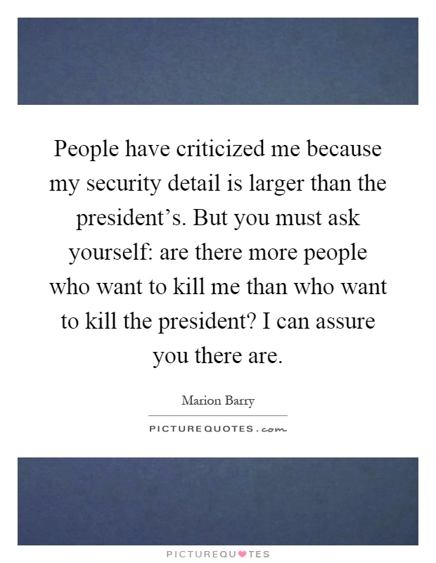 People have criticized me because my security detail is larger than the president's. But you must ask yourself: are there more people who want to kill me than who want to kill the president? I can assure you there are Picture Quote #1