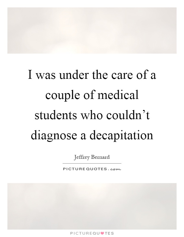 I was under the care of a couple of medical students who couldn't diagnose a decapitation Picture Quote #1