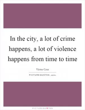In the city, a lot of crime happens, a lot of violence happens from time to time Picture Quote #1