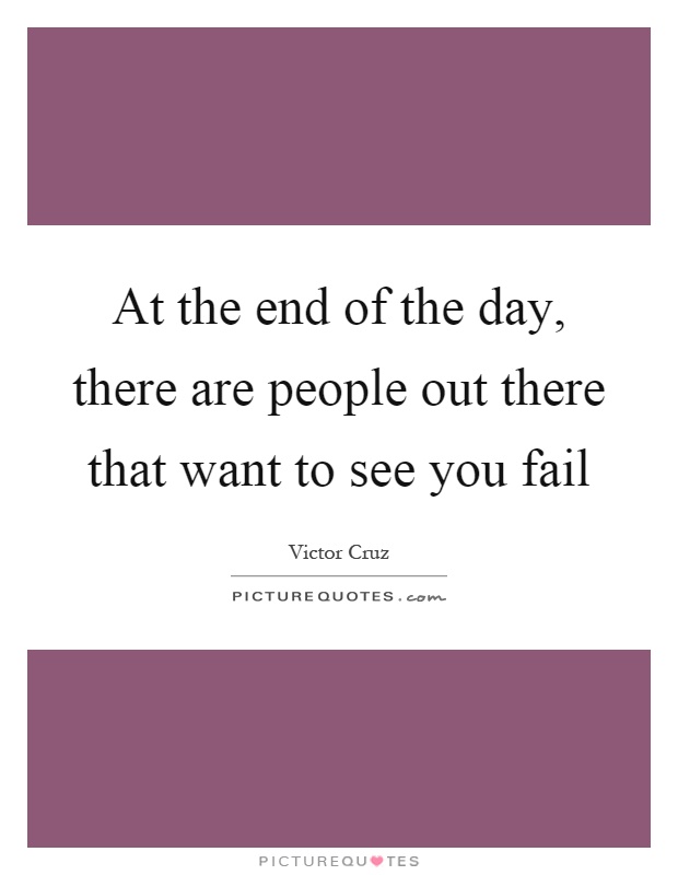 At the end of the day, there are people out there that want to see you fail Picture Quote #1
