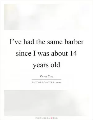 I’ve had the same barber since I was about 14 years old Picture Quote #1