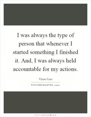 I was always the type of person that whenever I started something I finished it. And, I was always held accountable for my actions Picture Quote #1