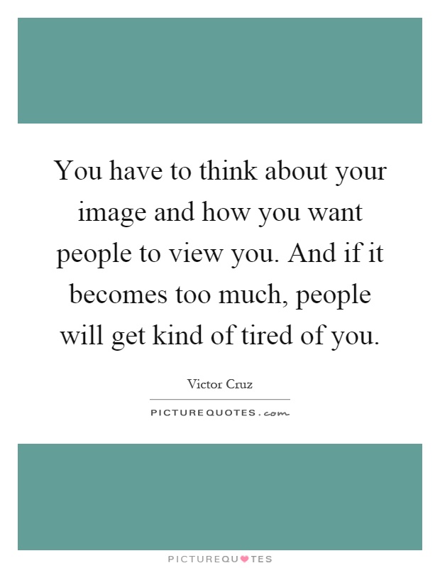 You have to think about your image and how you want people to view you. And if it becomes too much, people will get kind of tired of you Picture Quote #1