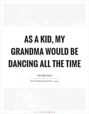 As a kid, my grandma would be dancing all the time Picture Quote #1