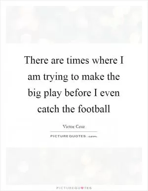 There are times where I am trying to make the big play before I even catch the football Picture Quote #1