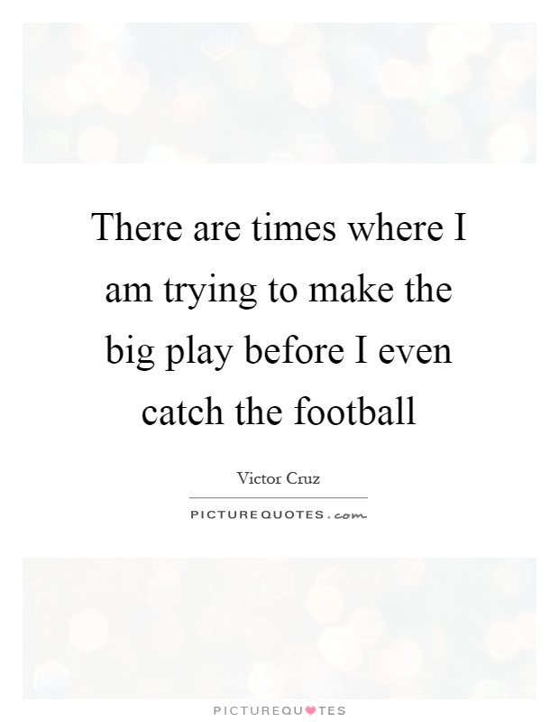 There are times where I am trying to make the big play before I even catch the football Picture Quote #1