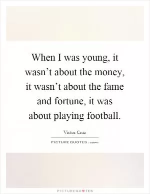 When I was young, it wasn’t about the money, it wasn’t about the fame and fortune, it was about playing football Picture Quote #1