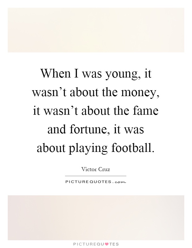When I was young, it wasn't about the money, it wasn't about the fame and fortune, it was about playing football Picture Quote #1
