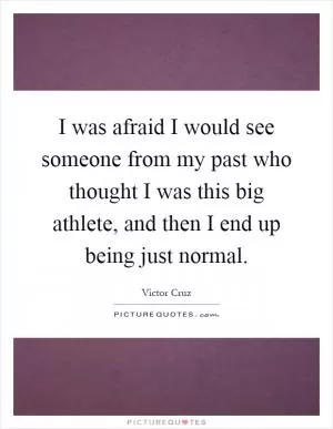 I was afraid I would see someone from my past who thought I was this big athlete, and then I end up being just normal Picture Quote #1