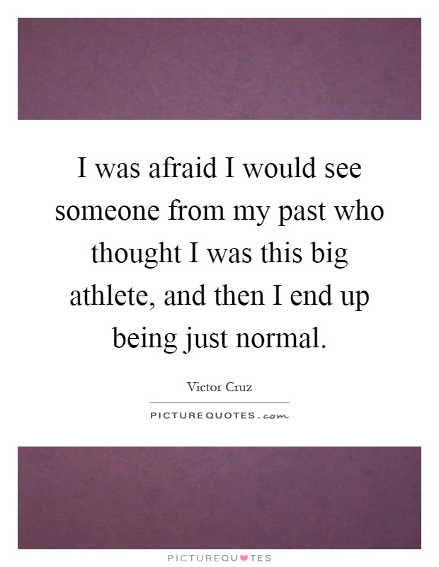 I was afraid I would see someone from my past who thought I was this big athlete, and then I end up being just normal Picture Quote #1