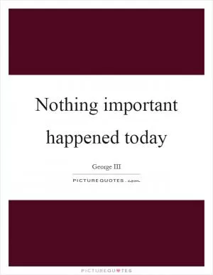 Nothing important happened today Picture Quote #1