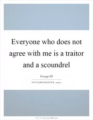 Everyone who does not agree with me is a traitor and a scoundrel Picture Quote #1