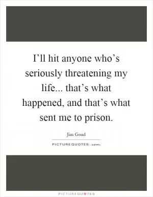 I’ll hit anyone who’s seriously threatening my life... that’s what happened, and that’s what sent me to prison Picture Quote #1