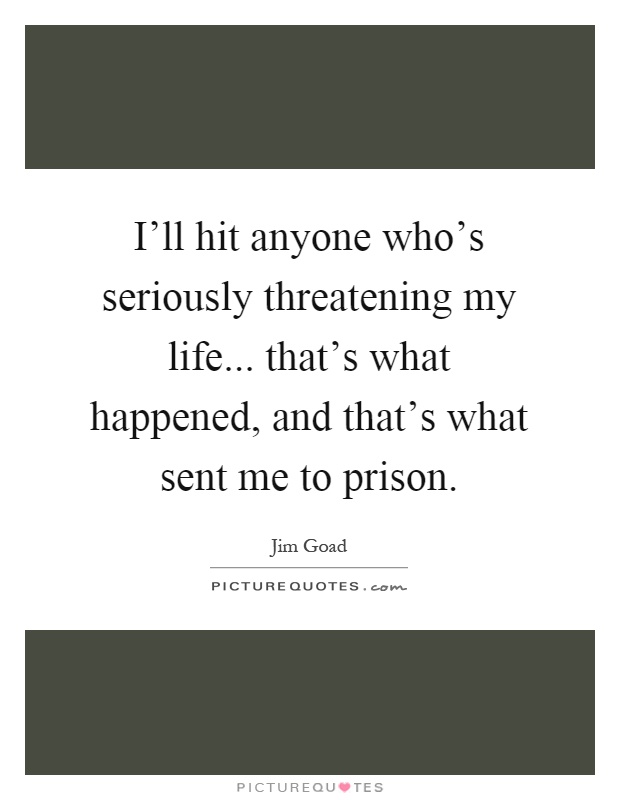 I'll hit anyone who's seriously threatening my life... that's what happened, and that's what sent me to prison Picture Quote #1
