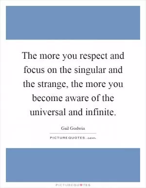 The more you respect and focus on the singular and the strange, the more you become aware of the universal and infinite Picture Quote #1