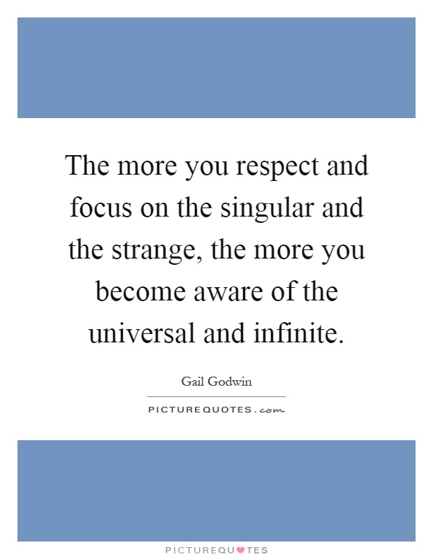 The more you respect and focus on the singular and the strange, the more you become aware of the universal and infinite Picture Quote #1