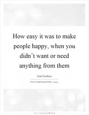 How easy it was to make people happy, when you didn’t want or need anything from them Picture Quote #1