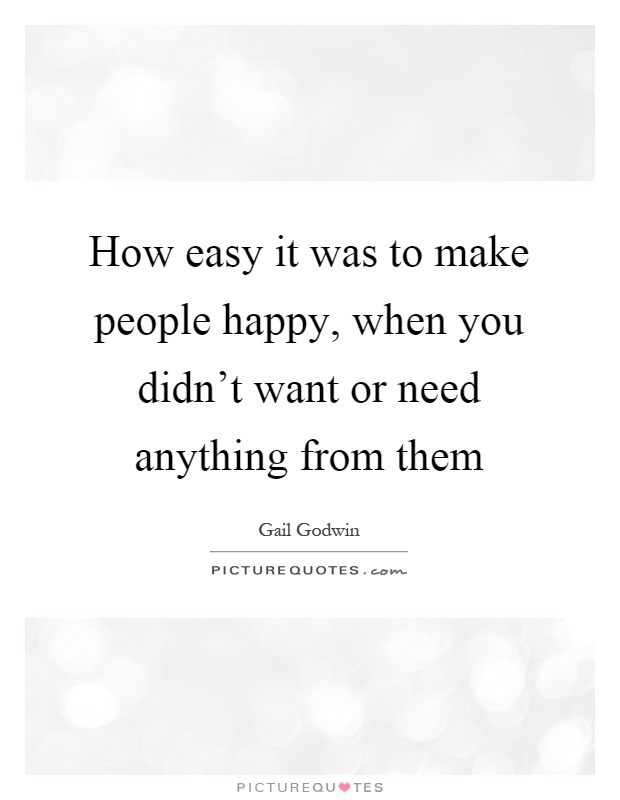 How easy it was to make people happy, when you didn't want or need anything from them Picture Quote #1