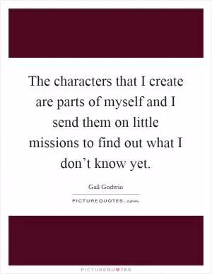 The characters that I create are parts of myself and I send them on little missions to find out what I don’t know yet Picture Quote #1