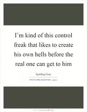 I’m kind of this control freak that likes to create his own hells before the real one can get to him Picture Quote #1