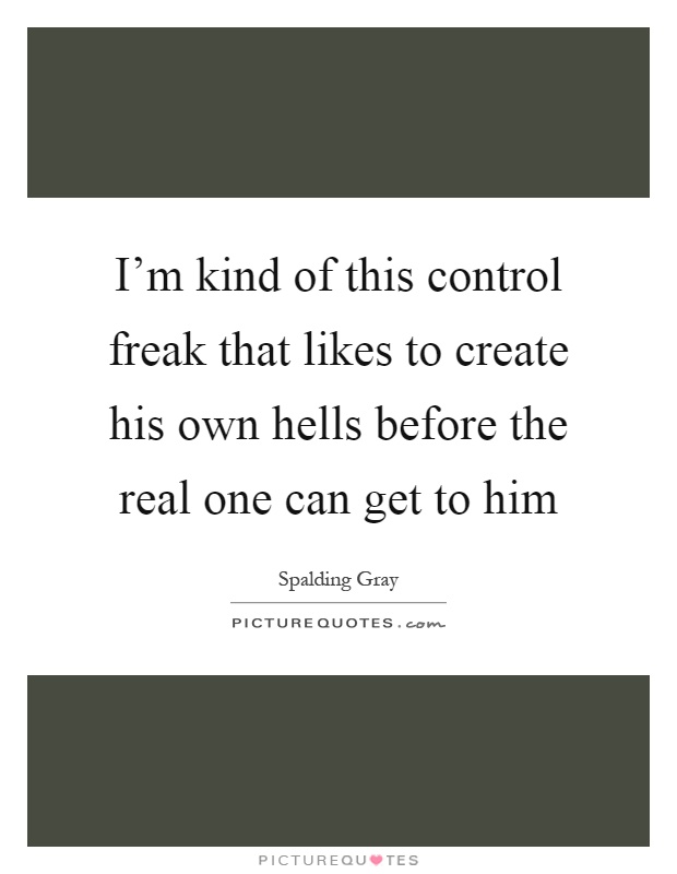 I'm kind of this control freak that likes to create his own hells before the real one can get to him Picture Quote #1