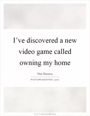 I’ve discovered a new video game called owning my home Picture Quote #1