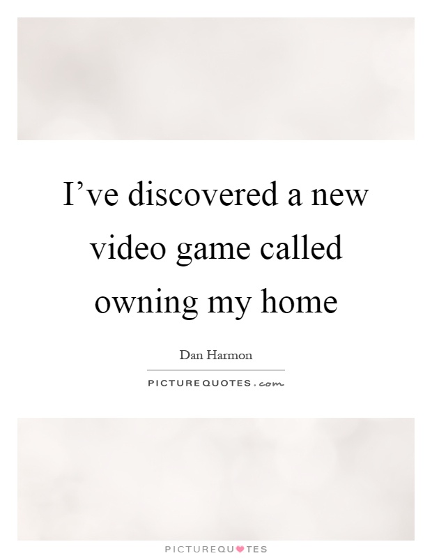 I've discovered a new video game called owning my home Picture Quote #1