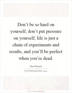 Don’t be so hard on yourself, don’t put pressure on yourself, life is just a chain of experiments and results, and you’ll be perfect when you’re dead Picture Quote #1