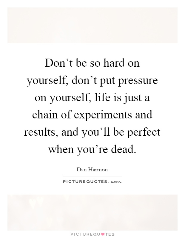 Don't be so hard on yourself, don't put pressure on yourself, life is just a chain of experiments and results, and you'll be perfect when you're dead Picture Quote #1