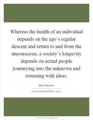 Whereas the health of an individual depends on the ego’s regular descent and return to and from the unconscious, a society’s longevity depends on actual people journeying into the unknown and returning with ideas Picture Quote #1