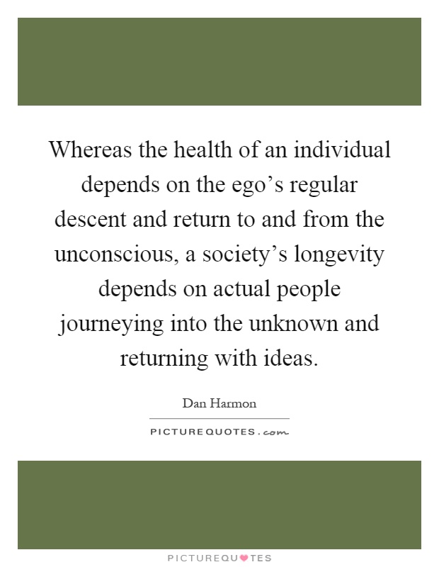 Whereas the health of an individual depends on the ego's regular descent and return to and from the unconscious, a society's longevity depends on actual people journeying into the unknown and returning with ideas Picture Quote #1