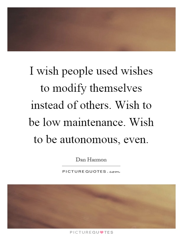 I wish people used wishes to modify themselves instead of others. Wish to be low maintenance. Wish to be autonomous, even Picture Quote #1