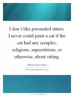I don’t like persuaded sitters. I never could paint a cat if the cat had any scruples, religious, superstitious, or otherwise, about sitting Picture Quote #1